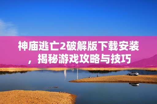 神庙逃亡2破解版下载安装，揭秘游戏攻略与技巧