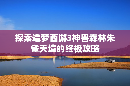 探索造梦西游3神兽森林朱雀天境的终极攻略