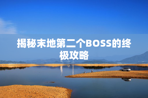 揭秘末地第二个BOSS的终极攻略