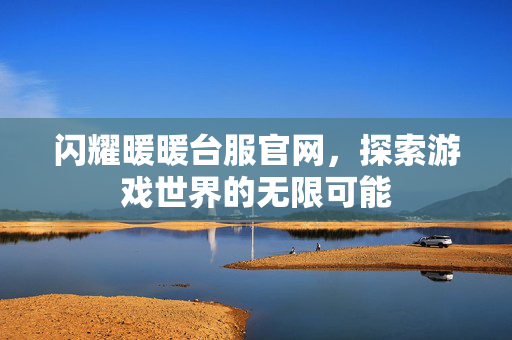 闪耀暖暖台服官网，探索游戏世界的无限可能