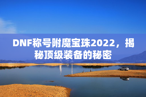 DNF称号附魔宝珠2022，揭秘顶级装备的秘密