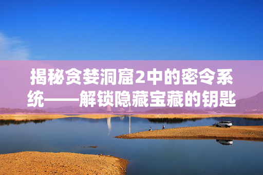 揭秘贪婪洞窟2中的密令系统——解锁隐藏宝藏的钥匙
