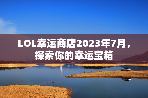 LOL幸运商店2023年7月，探索你的幸运宝箱