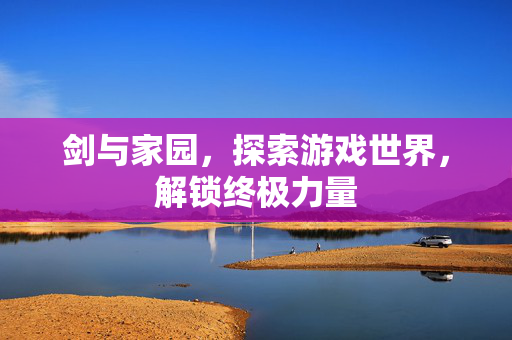 剑与家园，探索游戏世界，解锁终极力量