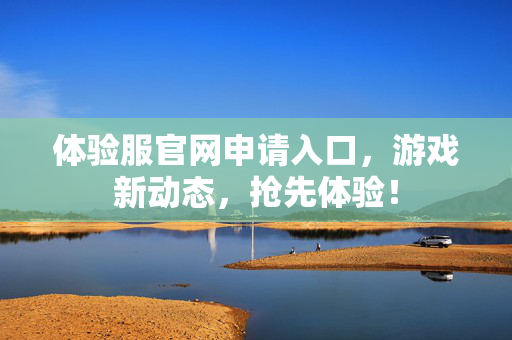 体验服官网申请入口，游戏新动态，抢先体验！