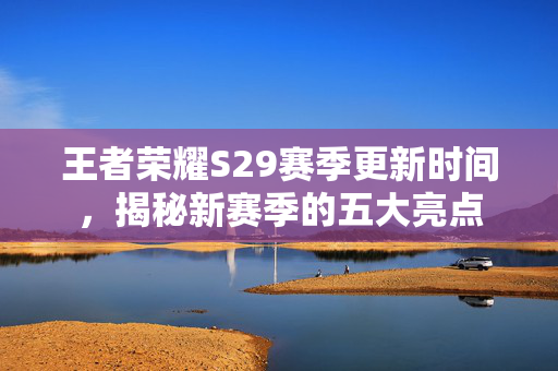 王者荣耀S29赛季更新时间，揭秘新赛季的五大亮点