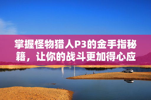 掌握怪物猎人P3的金手指秘籍,让你的战斗更加得心应手 掌握怪物猎人P3的金手指秘籍,让你的战斗更加得心应手