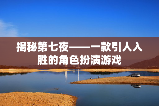 揭秘第七夜——一款引人入胜的角色扮演游戏