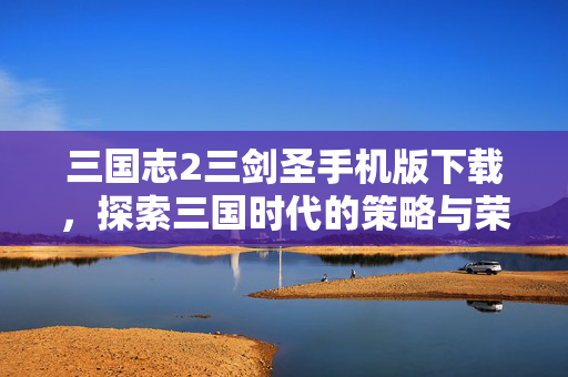 三国志2三剑圣手机版下载，探索三国时代的策略与荣耀
