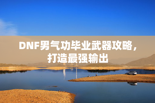 DNF男气功毕业武器攻略，打造最强输出
