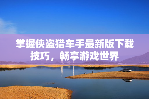 掌握侠盗猎车手最新版下载技巧，畅享游戏世界
