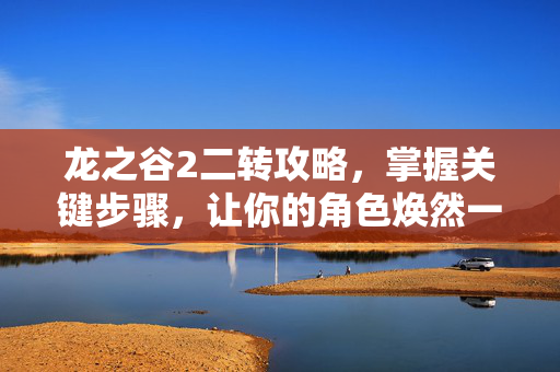龙之谷2二转攻略，掌握关键步骤，让你的角色焕然一新