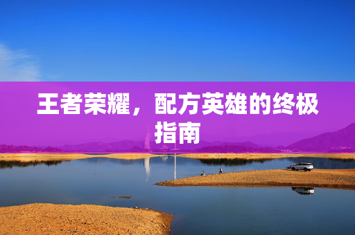王者荣耀，配方英雄的终极指南