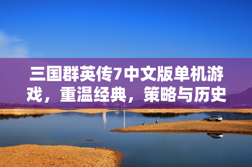 三国群英传7中文版单机游戏，重温经典，策略与历史交织的游戏体验