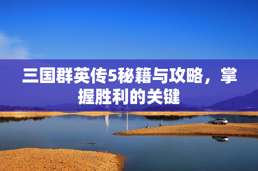三国群英传5秘籍与攻略，掌握胜利的关键