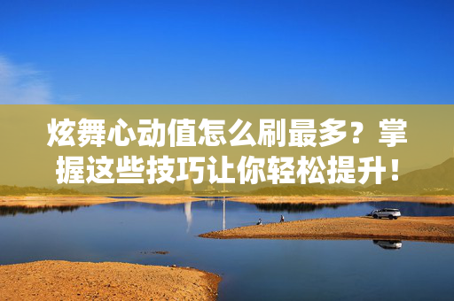 炫舞心动值怎么刷最多？掌握这些技巧让你轻松提升！