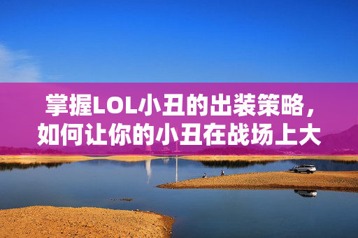 掌握LOL小丑的出装策略，如何让你的小丑在战场上大放异彩
