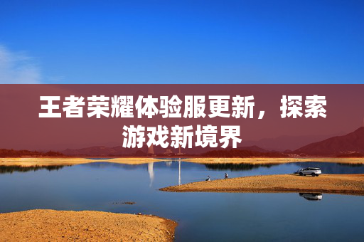 王者荣耀体验服更新，探索游戏新境界