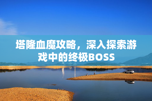 塔隆血魔攻略，深入探索游戏中的终极BOSS