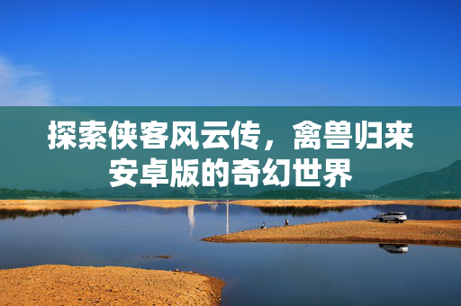 探索侠客风云传，禽兽归来安卓版的奇幻世界