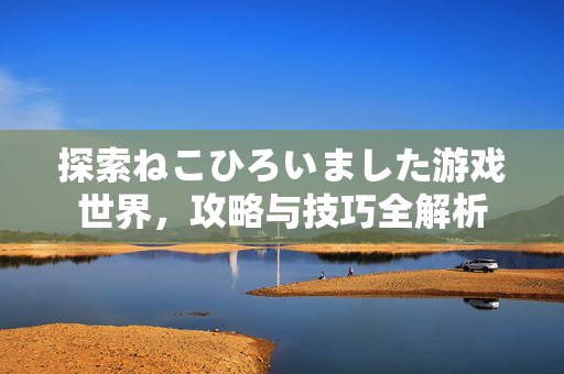 探索ねこひろいました游戏世界，攻略与技巧全解析