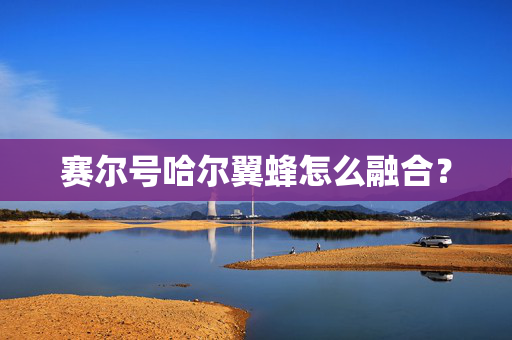 赛尔号哈尔翼蜂怎么融合？
