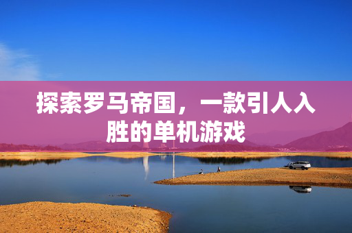 探索罗马帝国,一款引人入胜的单机游戏 探索罗马帝国,一款引人入胜的单机游戏