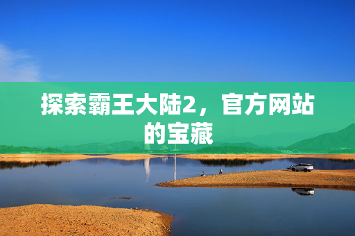 探索霸王大陆2，官方网站的宝藏