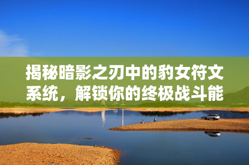 揭秘暗影之刃中的豹女符文系统，解锁你的终极战斗能力
