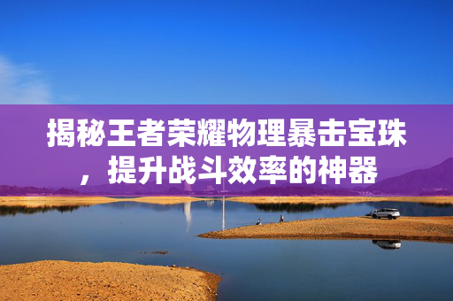 揭秘王者荣耀物理暴击宝珠，提升战斗效率的神器