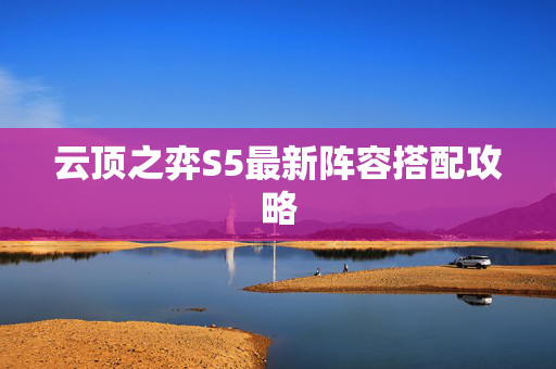 云顶之弈S5最新阵容搭配攻略 云顶之弈S5最新阵容搭配攻略