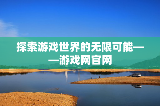 探索游戏世界的无限可能——游戏网官网