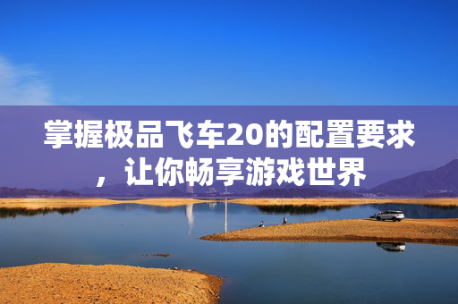掌握极品飞车20的配置要求，让你畅享游戏世界