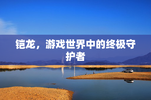 铠龙，游戏世界中的终极守护者