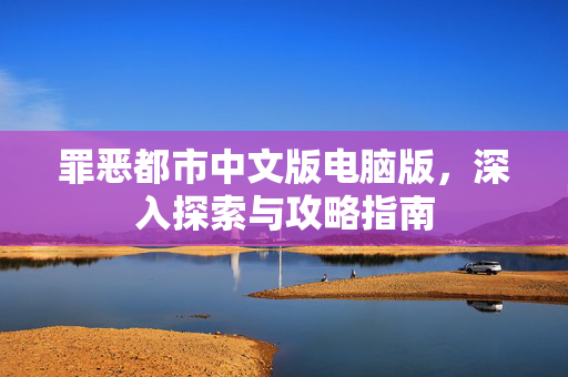 罪恶都市中文版电脑版，深入探索与攻略指南