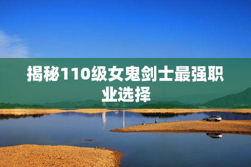 揭秘110级女鬼剑士最强职业选择