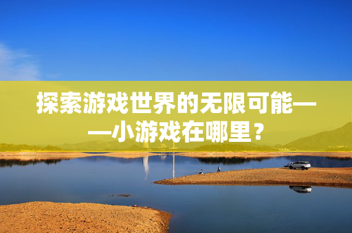 探索游戏世界的无限可能——小游戏在哪里？