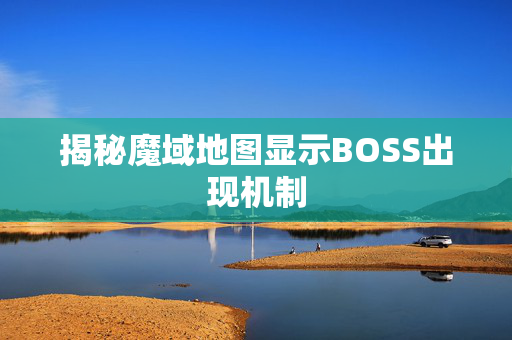 揭秘魔域地图显示BOSS出现机制