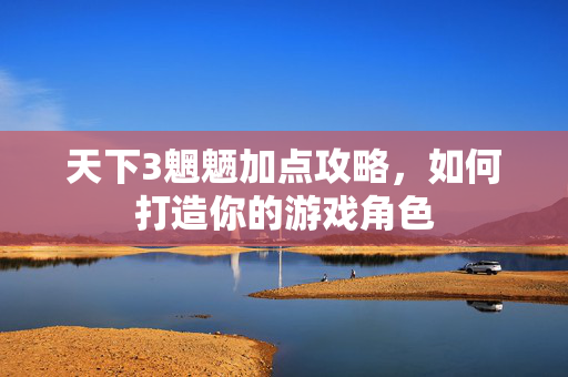 天下3魍魉加点攻略，如何打造你的游戏角色