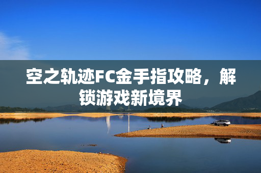 空之轨迹FC金手指攻略，解锁游戏新境界
