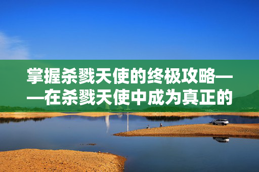 掌握杀戮天使的终极攻略——在杀戮天使中成为真正的战斗大师