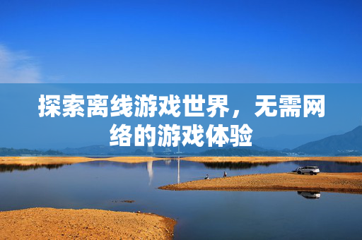 探索离线游戏世界,无需网络的游戏体验 探索离线游戏世界,无需网络的游戏体验