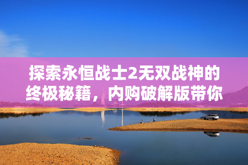探索永恒战士2无双战神的终极秘籍，内购破解版带你飞跃游戏巅峰！