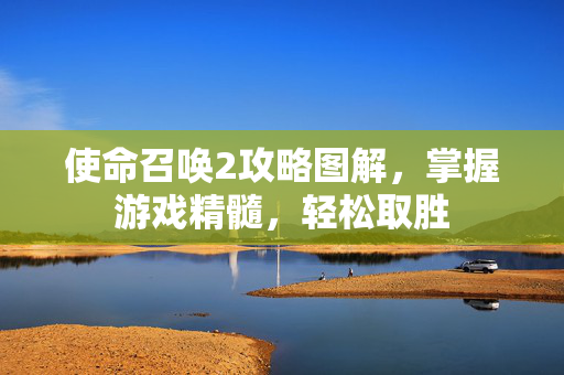 使命召唤2攻略图解，掌握游戏精髓，轻松取胜
