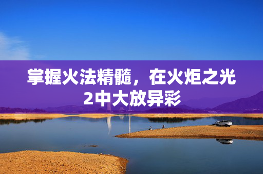 掌握火法精髓，在火炬之光2中大放异彩