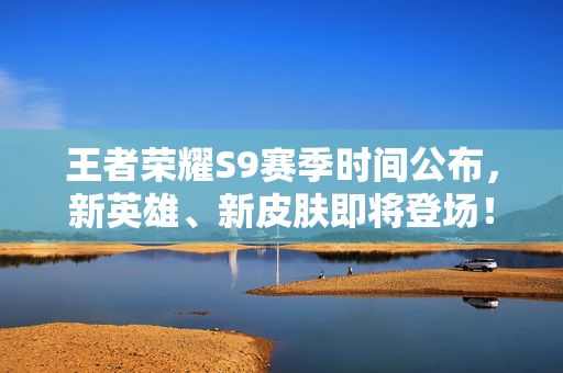 王者荣耀S9赛季时间公布，新英雄、新皮肤即将登场！