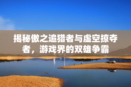 揭秘傲之追猎者与虚空掠夺者，游戏界的双雄争霸
