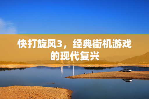 快打旋风3，经典街机游戏的现代复兴