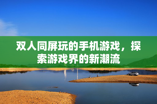双人同屏玩的手机游戏，探索游戏界的新潮流