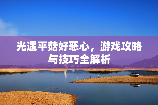 光遇平菇好恶心，游戏攻略与技巧全解析